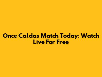 Once Caldas Match Today: Watch Live For Free