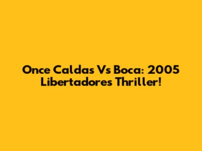 Once Caldas Vs Boca: 2005 Libertadores Thriller!