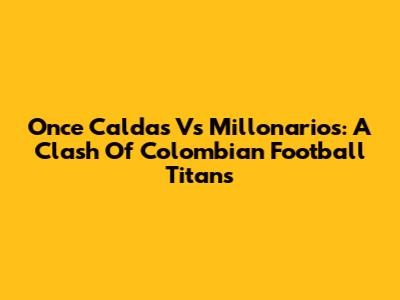 Once Caldas Vs Millonarios: A Clash Of Colombian Football Titans