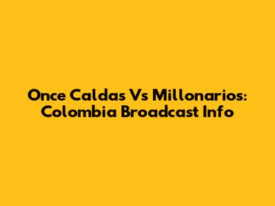 Once Caldas Vs Millonarios: Colombia Broadcast Info