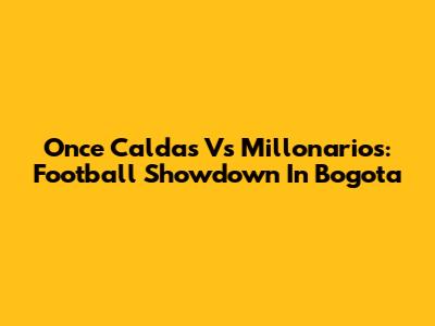 Once Caldas Vs Millonarios: Football Showdown In Bogota