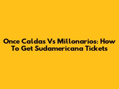 Once Caldas Vs Millonarios: How To Get Sudamericana Tickets