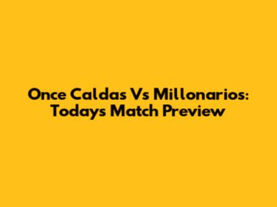 Once Caldas Vs Millonarios: Today's Match Preview