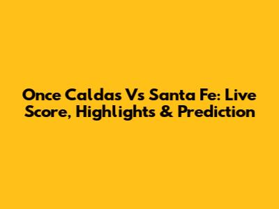 Once Caldas Vs Santa Fe: Live Score, Highlights & Prediction