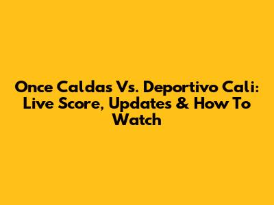 Once Caldas Vs. Deportivo Cali: Live Score, Updates & How To Watch