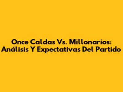 Once Caldas Vs. Millonarios: Análisis Y Expectativas Del Partido