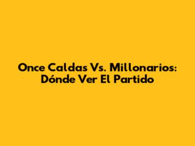 Once Caldas Vs. Millonarios: Dónde Ver El Partido