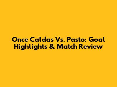 Once Caldas Vs. Pasto: Goal Highlights & Match Review