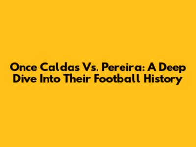 Once Caldas Vs. Pereira: A Deep Dive Into Their Football History