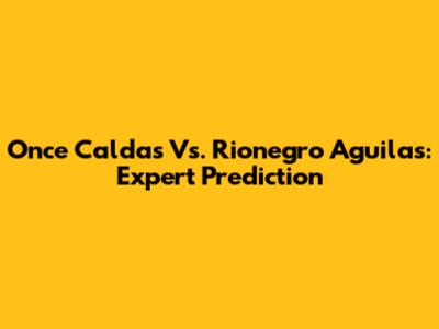 Once Caldas Vs. Rionegro Aguilas: Expert Prediction