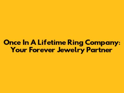 Once In A Lifetime Ring Company: Your Forever Jewelry Partner