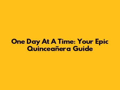 One Day At A Time: Your Epic Quinceañera Guide