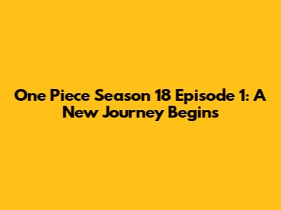 One Piece Season 18 Episode 1: A New Journey Begins