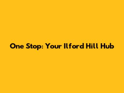 One Stop: Your Ilford Hill Hub