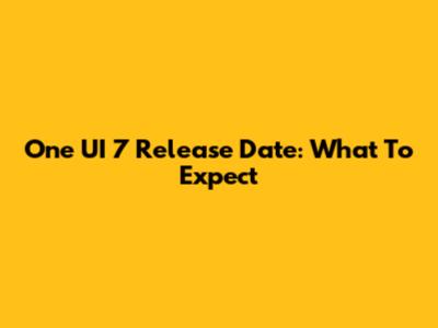 One UI 7 Release Date: What To Expect