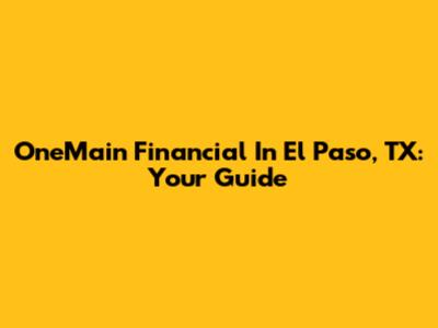 OneMain Financial In El Paso, TX: Your Guide