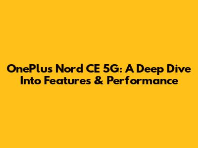 OnePlus Nord CE 5G: A Deep Dive Into Features & Performance