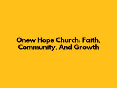 Onew Hope Church: Faith, Community, And Growth