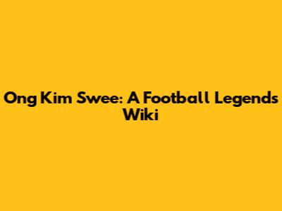 Ong Kim Swee: A Football Legend's Wiki