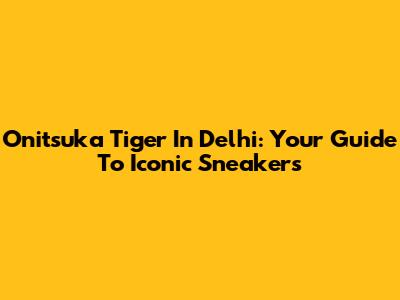 Onitsuka Tiger In Delhi: Your Guide To Iconic Sneakers