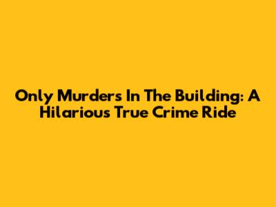 Only Murders In The Building: A Hilarious True Crime Ride