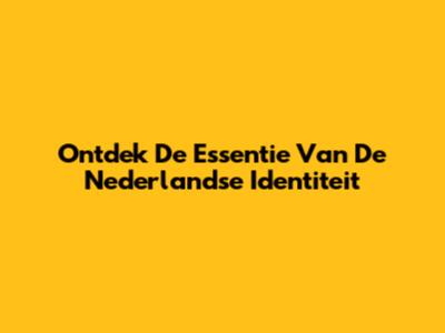 Ontdek De Essentie Van De Nederlandse Identiteit