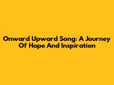 Onward Upward Song: A Journey Of Hope And Inspiration