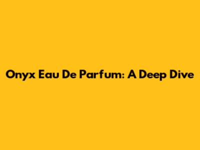Onyx Eau De Parfum: A Deep Dive