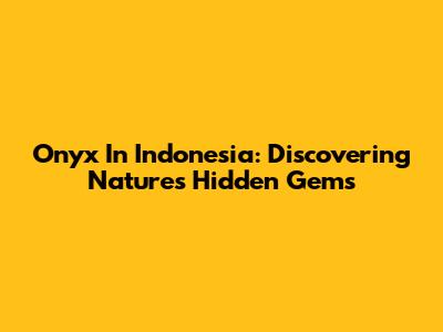 Onyx In Indonesia: Discovering Nature's Hidden Gems