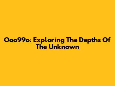 Ooo99o: Exploring The Depths Of The Unknown