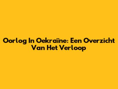 Oorlog In Oekraïne: Een Overzicht Van Het Verloop
