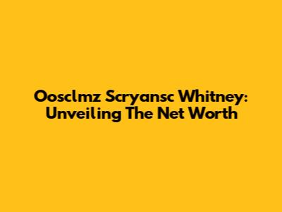 Oosclmz Scryansc Whitney: Unveiling The Net Worth