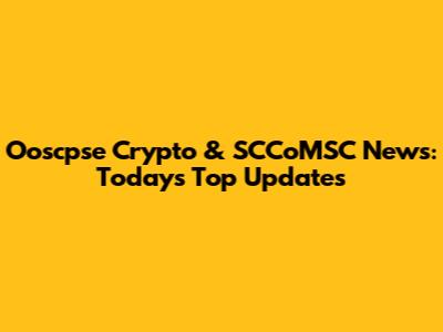 Ooscpse Crypto & SCCoMSC News: Today's Top Updates