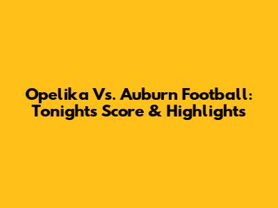 Opelika Vs. Auburn Football: Tonight's Score & Highlights