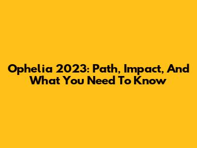 Ophelia 2023: Path, Impact, And What You Need To Know