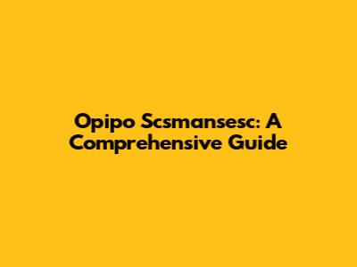 Opipo Scsmansesc: A Comprehensive Guide
