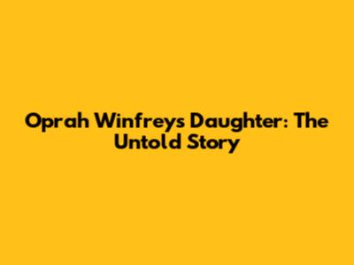 Oprah Winfrey's Daughter: The Untold Story