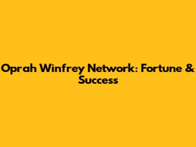Oprah Winfrey Network: Fortune & Success