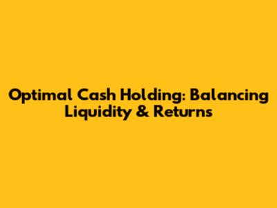 Optimal Cash Holding: Balancing Liquidity & Returns