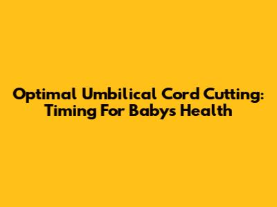 Optimal Umbilical Cord Cutting: Timing For Baby's Health