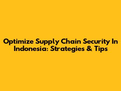Optimize Supply Chain Security In Indonesia: Strategies & Tips