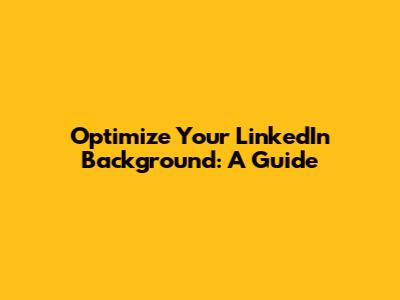 Optimize Your LinkedIn Background: A Guide