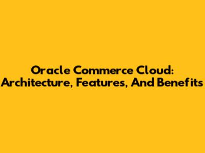 Oracle Commerce Cloud: Architecture, Features, And Benefits