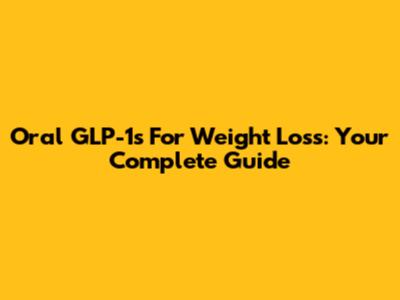 Oral GLP-1s For Weight Loss: Your Complete Guide