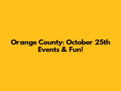 Orange County: October 25th Events & Fun!