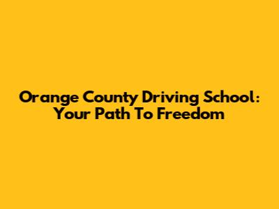 Orange County Driving School: Your Path To Freedom