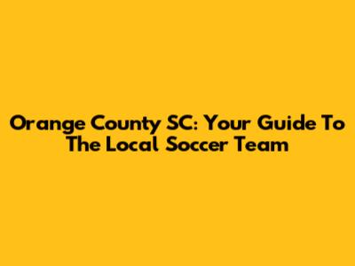 Orange County SC: Your Guide To The Local Soccer Team