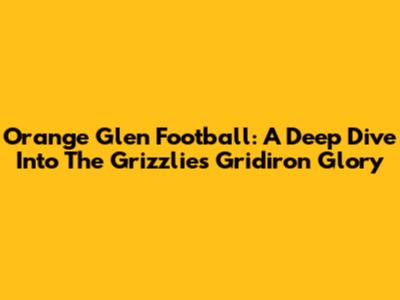 Orange Glen Football: A Deep Dive Into The Grizzlies' Gridiron Glory