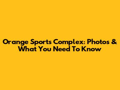 Orange Sports Complex: Photos & What You Need To Know