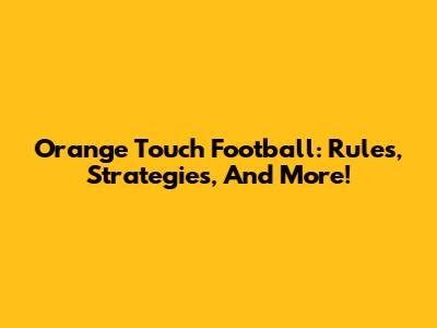 Orange Touch Football: Rules, Strategies, And More!